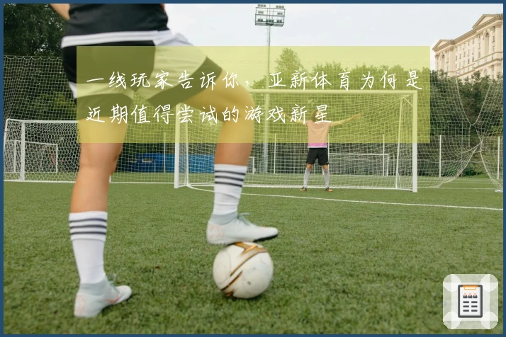 一线玩家告诉你，亚新体育为何是近期值得尝试的游戏新星