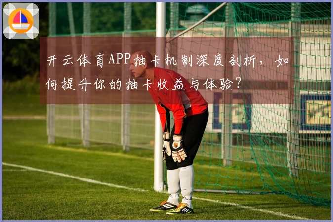 开云体育APP抽卡机制深度剖析，如何提升你的抽卡收益与体验？