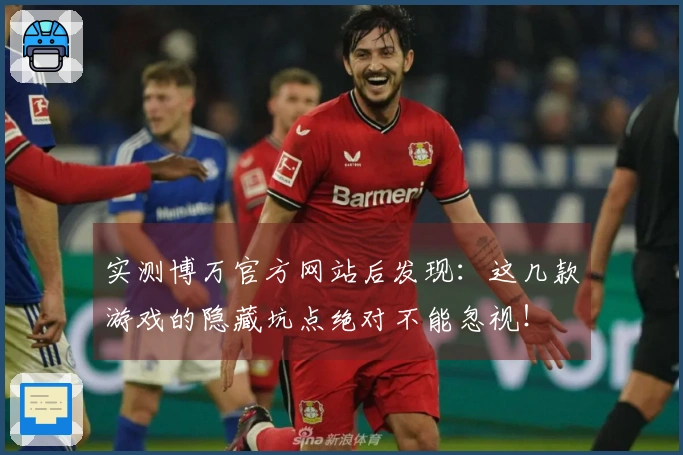 实测博万官方网站后发现：这几款游戏的隐藏坑点绝对不能忽视！