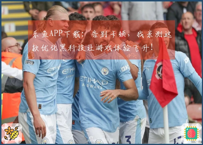 乐鱼APP下载：告别卡顿，我亲测这款优化黑科技让游戏体验飞升！