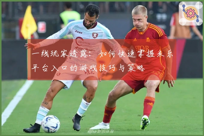 一线玩家透露：如何快速掌握米乐平台入口的游戏技巧与策略