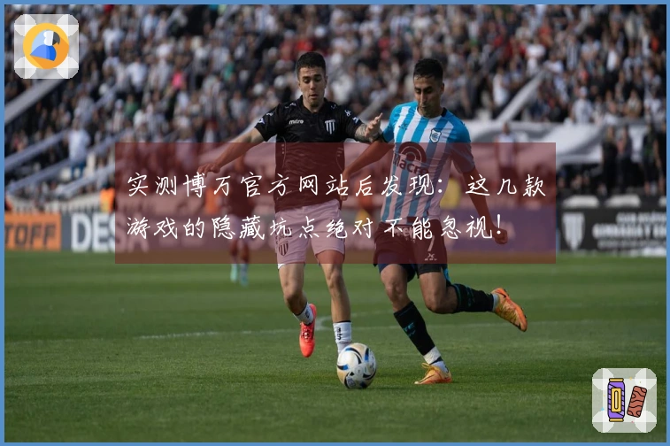 实测博万官方网站后发现：这几款游戏的隐藏坑点绝对不能忽视！