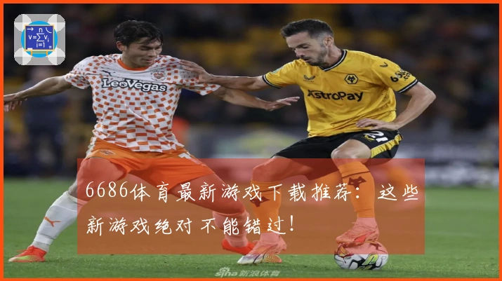 6686体育最新游戏下载推荐：这些新游戏绝对不能错过！