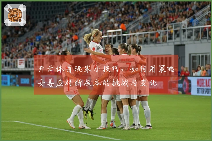 开云体育玩家小技巧，如何用策略妥善应对新版本的挑战与变化
