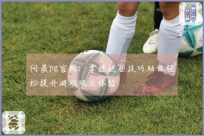 问鼎pg官网：掌握这些技巧助你轻松提升游戏玩法体验