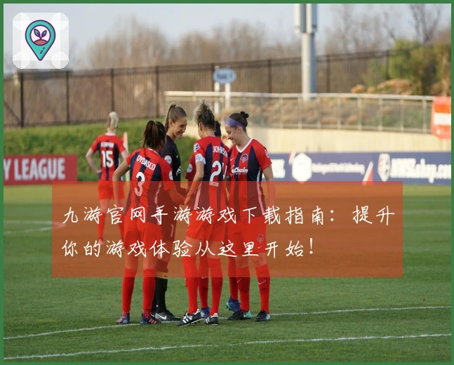 九游官网手游游戏下载指南：提升你的游戏体验从这里开始！